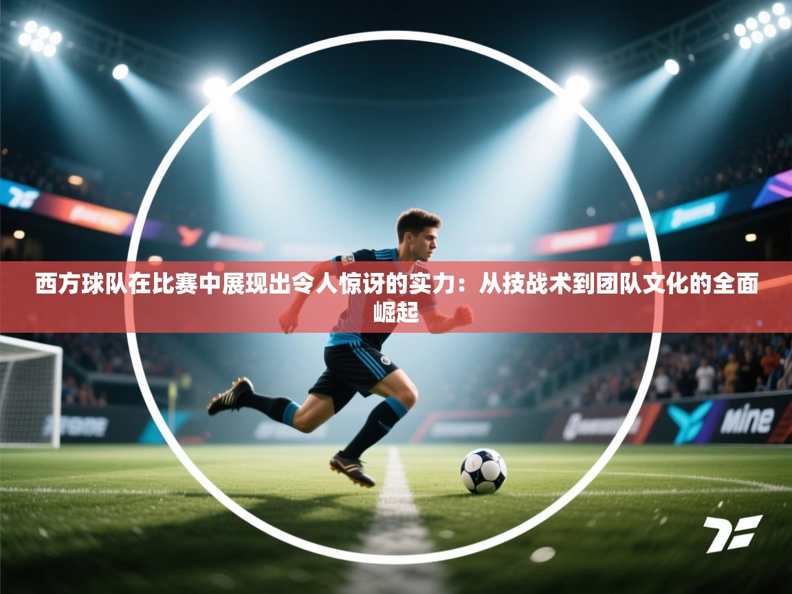 西方球队在比赛中展现出令人惊讶的实力：从技战术到团队文化的全面崛起  第2张